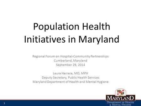 Population Health Initiatives in Maryland Regional Forum on Hospital-Community Partnerships Cumberland, Maryland September 29, 2014 Laura Herrera, MD,