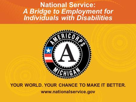 YOUR WORLD. YOUR CHANCE TO MAKE IT BETTER. www.nationalservice.gov National Service: A Bridge to Employment for Individuals with Disabilities.