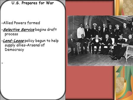 U.S. Prepares for War -Allied Powers formed -Selective Service begins draft process -Lend-Lease policy begun to help supply allies-Arsenal of Democracy.