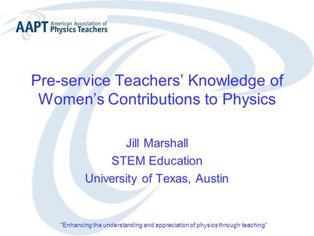 Pre-service Teachers’ Knowledge of Women’s Contributions to Physics Jill Marshall STEM Education University of Texas, Austin Enhancing the understanding.