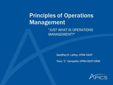 Principles of Operations Management Geoffrey R. LeRoy, CPIM CSCP Tony “Z” Zampello, CPIM CSCP CIRM JUST WHAT IS OPERATIONS MANAGEMENT?