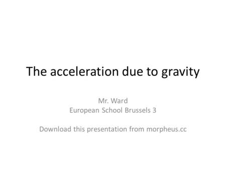 The acceleration due to gravity Mr. Ward European School Brussels 3 Download this presentation from morpheus.cc.