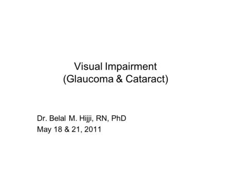 Visual Impairment (Glaucoma & Cataract) Dr. Belal M. Hijji, RN, PhD May 18 & 21, 2011.
