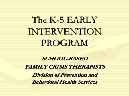 The K-5 EARLY INTERVENTION PROGRAM SCHOOL-BASED FAMILY CRISIS THERAPISTS Division of Prevention and Behavioral Health Services.