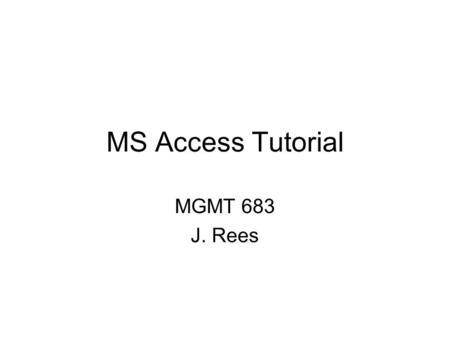 MS Access Tutorial MGMT 683 J. Rees. Introduction MS Access is a relational database management system (RDBMS) Other PC-based RDMBS include: –MS FoxPro.