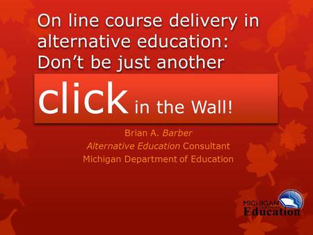 On line course delivery in alternative education: Don’t be just another click in the Wall! Brian A. Barber Alternative Education Consultant Michigan Department.