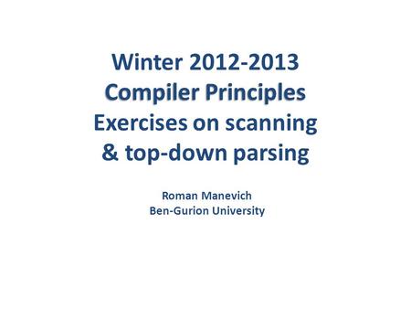 Compiler Principles Winter 2012-2013 Compiler Principles Exercises on scanning & top-down parsing Roman Manevich Ben-Gurion University.
