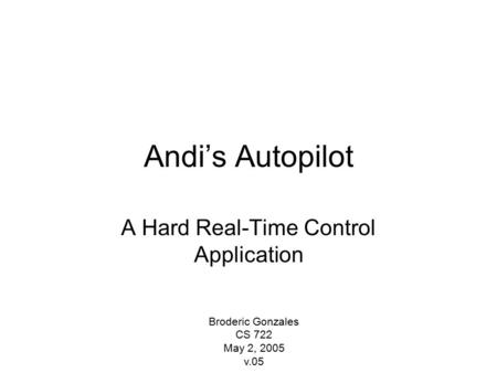 Andi’s Autopilot A Hard Real-Time Control Application Broderic Gonzales CS 722 May 2, 2005 v.05.