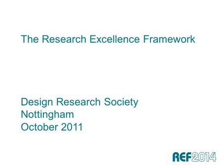 The Research Excellence Framework Design Research Society Nottingham October 2011.