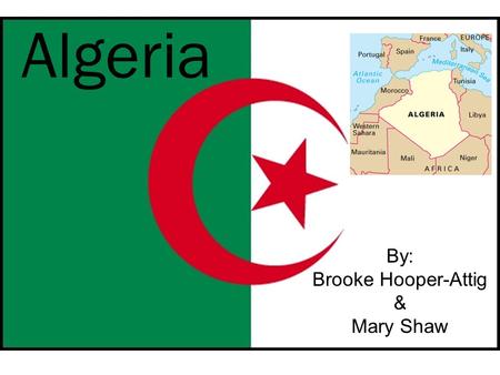 Algeria By: Brooke Hooper-Attig & Mary Shaw. The Land Algeria is located in the north of Africa beside Morocco. The terrain is made up of mostly high.