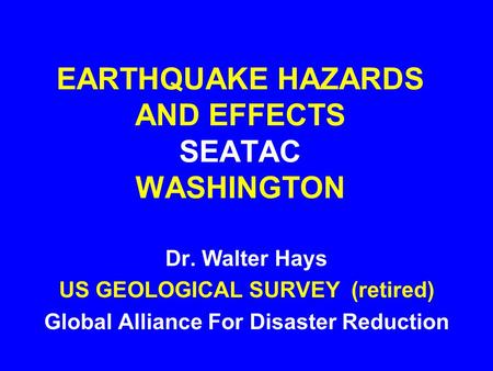 EARTHQUAKE HAZARDS AND EFFECTS SEATAC WASHINGTON Dr. Walter Hays US GEOLOGICAL SURVEY (retired) Global Alliance For Disaster Reduction.
