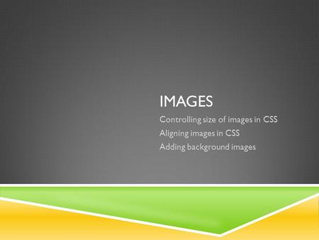 IMAGES Controlling size of images in CSS Aligning images in CSS Adding background images.