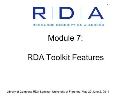 Module 7: RDA Toolkit Features Library of Congress RDA Seminar, University of Florence, May 29-June 2, 2011.