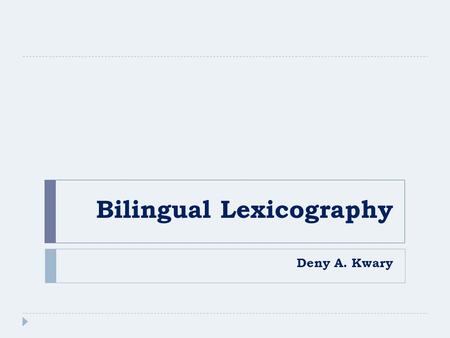 Bilingual Lexicography Deny A. Kwary. Today’s Topics 1.What is a Bilingual Dictionary? 2.The Steps to Making a Bilingual Dictionary 3.Parallel Corpora.