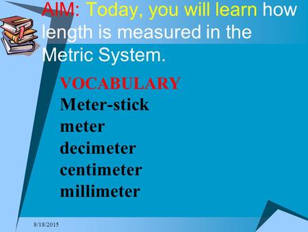 AIM: Today, you will learn how length is measured in the Metric System. VOCABULARY Meter-stick meter decimeter centimeter millimeter 4/20/2017.