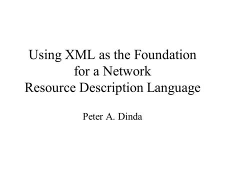 Using XML as the Foundation for a Network Resource Description Language Peter A. Dinda.