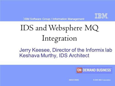 IBM Software Group / Information Management 09/07/2005 © 2005 IBM Corporation IDS and Websphere MQ Integration Jerry Keesee, Director of the Informix lab.