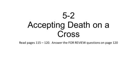 5-2 Accepting Death on a Cross Read pages 115 – 120. Answer the FOR REVIEW questions on page 120.