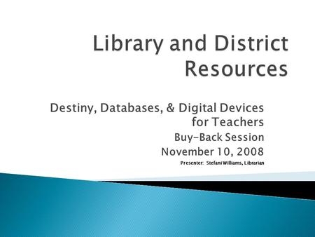 Destiny, Databases, & Digital Devices for Teachers Buy-Back Session November 10, 2008 Presenter: Stefani Williams, Librarian.