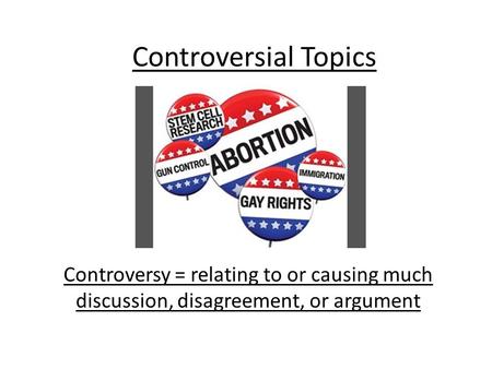 Controversial Topics Controversy = relating to or causing much discussion, disagreement, or argument.