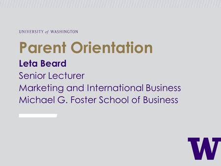 Parent Orientation Leta Beard Senior Lecturer Marketing and International Business Michael G. Foster School of Business.