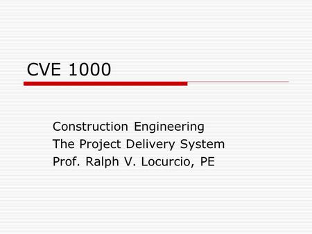 CVE 1000 Construction Engineering The Project Delivery System Prof. Ralph V. Locurcio, PE.