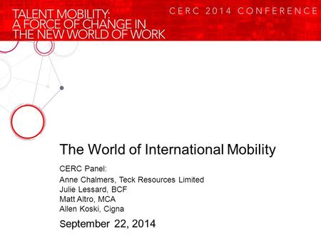The World of International Mobility CERC Panel: Anne Chalmers, Teck Resources Limited Julie Lessard, BCF Matt Altro, MCA Allen Koski, Cigna S eptember.