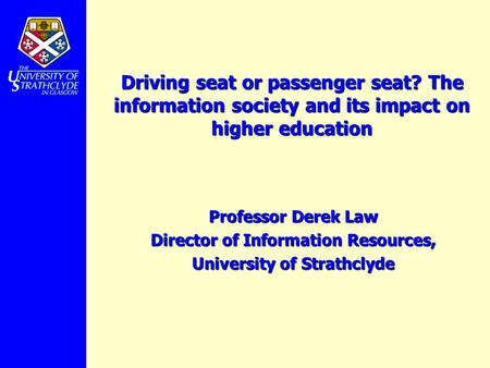 Driving seat or passenger seat? The information society and its impact on higher education Professor Derek Law Director of Information Resources, University.