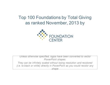 Top 100 Foundations by Total Giving as ranked November, 2013 by Unless otherwise specified, logos have been converted to vector PowerPoint shapes. They.