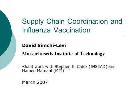 Supply Chain Coordination and Influenza Vaccination David Simchi-Levi Massachusetts Institute of Technology Joint work with Stephen E. Chick (INSEAD) and.