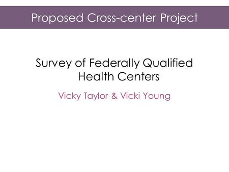 Proposed Cross-center Project Survey of Federally Qualified Health Centers Vicky Taylor & Vicki Young.