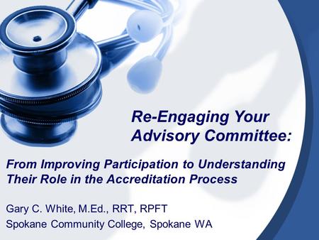 Gary C. White, M.Ed., RRT, RPFT Spokane Community College, Spokane WA Re-Engaging Your Advisory Committee: From Improving Participation to Understanding.