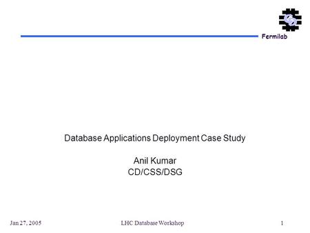 Fermilab Jan 27, 2005LHC Database Workshop1 Database Applications Deployment Case Study Anil Kumar CD/CSS/DSG.
