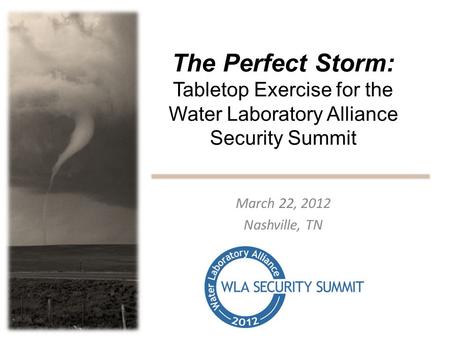 The Perfect Storm: Tabletop Exercise for the Water Laboratory Alliance Security Summit March 22, 2012 Nashville, TN.