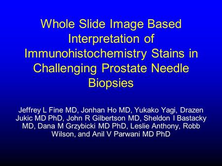Whole Slide Image Based Interpretation of Immunohistochemistry Stains in Challenging Prostate Needle Biopsies Jeffrey L Fine MD, Jonhan Ho MD, Yukako Yagi,