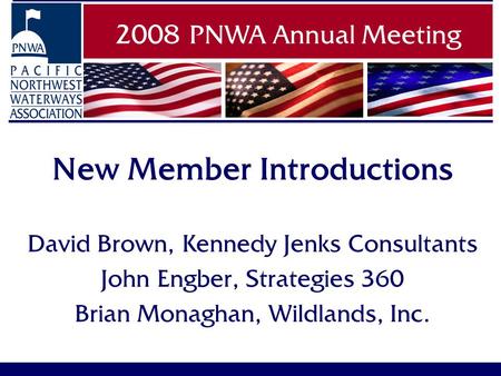 New Member Introductions David Brown, Kennedy Jenks Consultants John Engber, Strategies 360 Brian Monaghan, Wildlands, Inc. 2008 PNWA Annual Meeting.