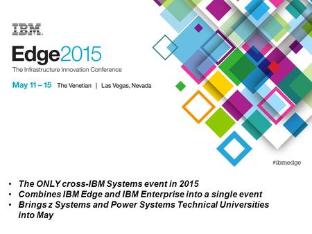 The ONLY cross-IBM Systems event in 2015 Combines IBM Edge and IBM Enterprise into a single event Brings z Systems and Power Systems Technical Universities.