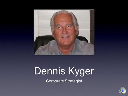 Dennis Kyger Corporate Strategist The Best Way to Predict the Future... is to Create It ! Corporate Strategist Deal Maker - Negotiator Skilled Communicator.