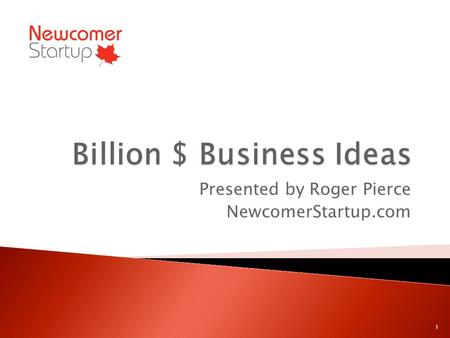 Presented by Roger Pierce NewcomerStartup.com 1.  Invention  Combination  Variation, Twist  Done elsewhere, new here 2.