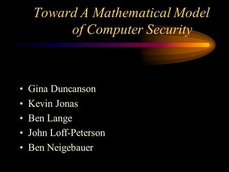 Toward A Mathematical Model of Computer Security Gina Duncanson Kevin Jonas Ben Lange John Loff-Peterson Ben Neigebauer.