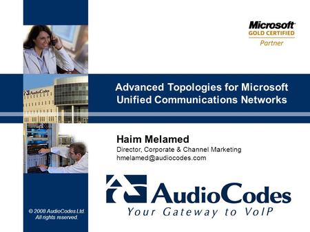 © 2008 AudioCodes Ltd. All rights reserved. Advanced Topologies for Microsoft Unified Communications Networks Haim Melamed Director, Corporate & Channel.