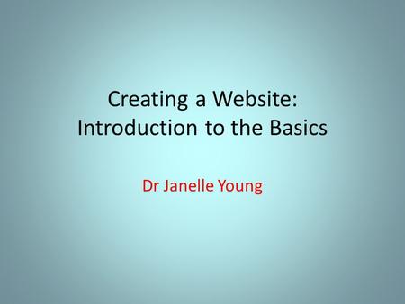 Creating a Website: Introduction to the Basics Dr Janelle Young.