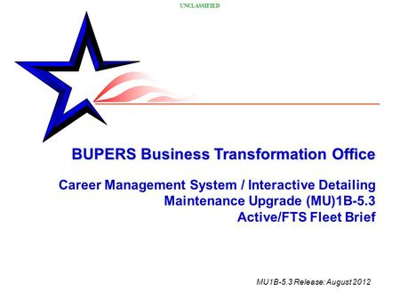 UNCLASSIFIED BUPERS Business Transformation Office BUPERS Business Transformation Office Career Management System / Interactive Detailing Maintenance Upgrade.