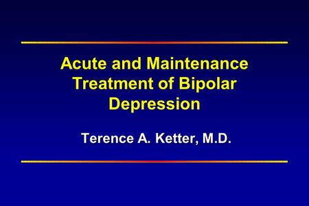 Terence A. Ketter, M.D. Acute and Maintenance Treatment of Bipolar Depression Terence A. Ketter, M.D.