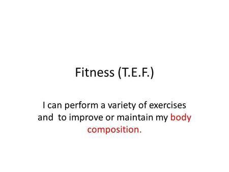 Fitness (T.E.F.) I can perform a variety of exercises and to improve or maintain my body composition.
