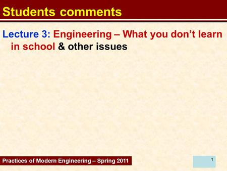 1 Students comments Lecture 3: Engineering – What you don’t learn in school & other issues Practices of Modern Engineering – Spring 2011.