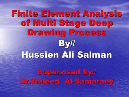 Finite Element Analysis of Multi Stage Deep Drawing Process By// Hussien Ali Salman Supervised by// Dr.Waleed Al-Samaraey.
