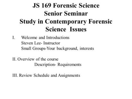 JS 169 Forensic Science Senior Seminar Study in Contemporary Forensic Science Issues I.Welcome and Introductions Steven Lee- Instructor Small Groups-Your.