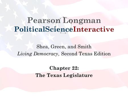 Pearson Longman PoliticalScienceInteractive Shea, Green, and Smith Living Democracy, Second Texas Edition Chapter 22: The Texas Legislature.