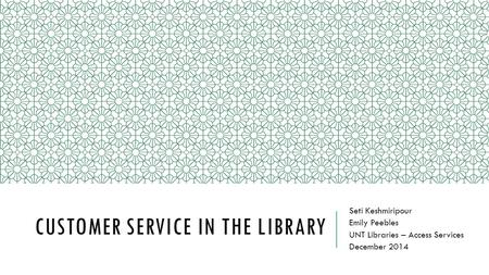CUSTOMER SERVICE IN THE LIBRARY Seti Keshmiripour Emily Peebles UNT Libraries – Access Services December 2014.
